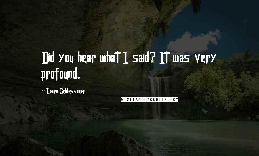 Laura Schlessinger Quotes: Did you hear what I said? It was very profound.