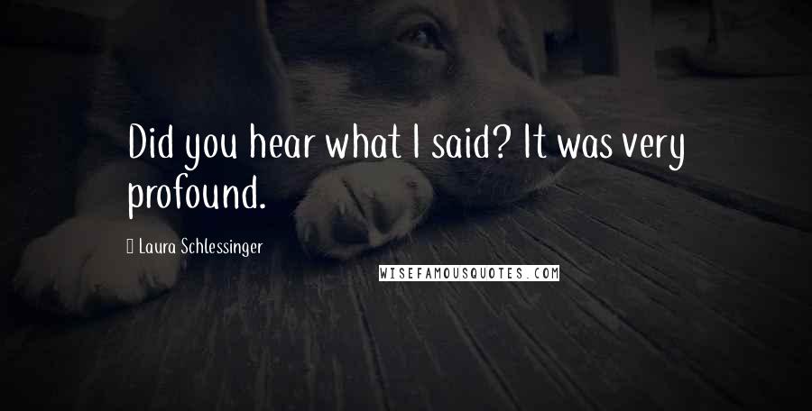 Laura Schlessinger Quotes: Did you hear what I said? It was very profound.