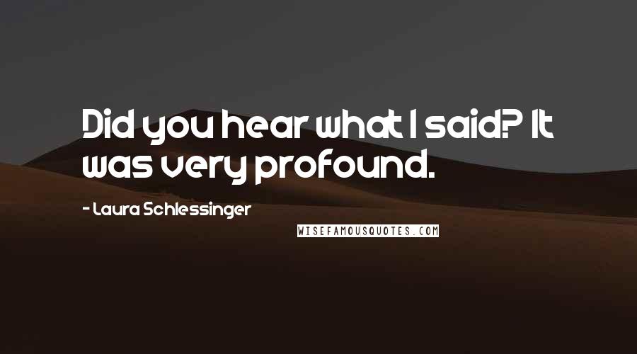 Laura Schlessinger Quotes: Did you hear what I said? It was very profound.