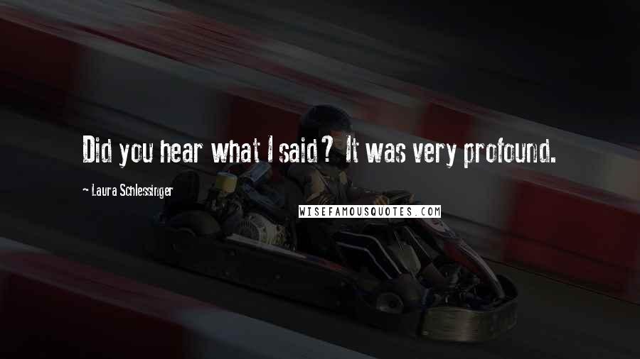 Laura Schlessinger Quotes: Did you hear what I said? It was very profound.