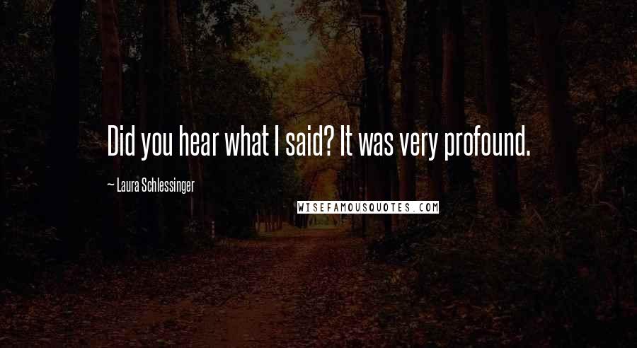 Laura Schlessinger Quotes: Did you hear what I said? It was very profound.