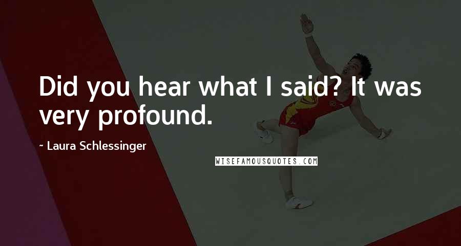 Laura Schlessinger Quotes: Did you hear what I said? It was very profound.