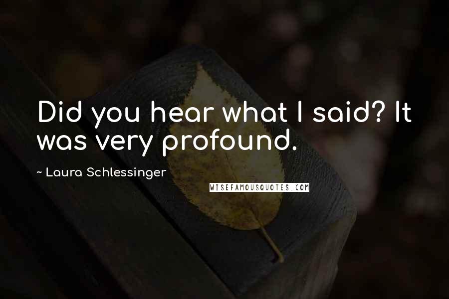 Laura Schlessinger Quotes: Did you hear what I said? It was very profound.