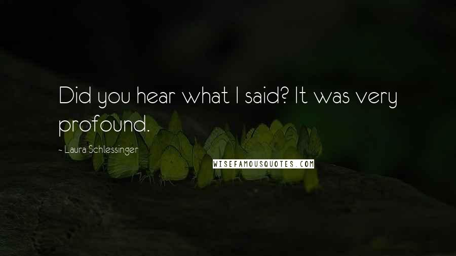 Laura Schlessinger Quotes: Did you hear what I said? It was very profound.