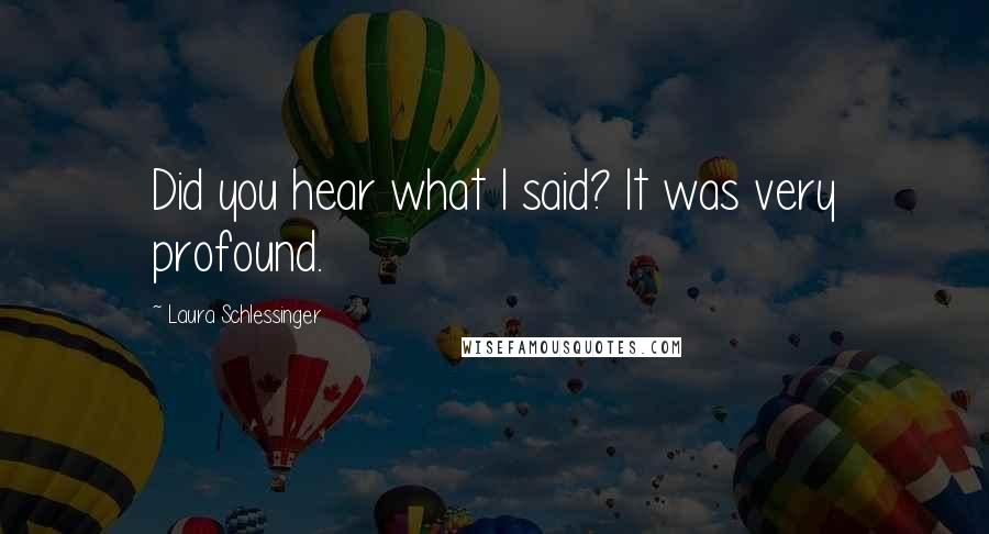 Laura Schlessinger Quotes: Did you hear what I said? It was very profound.