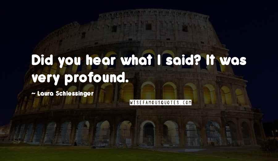 Laura Schlessinger Quotes: Did you hear what I said? It was very profound.