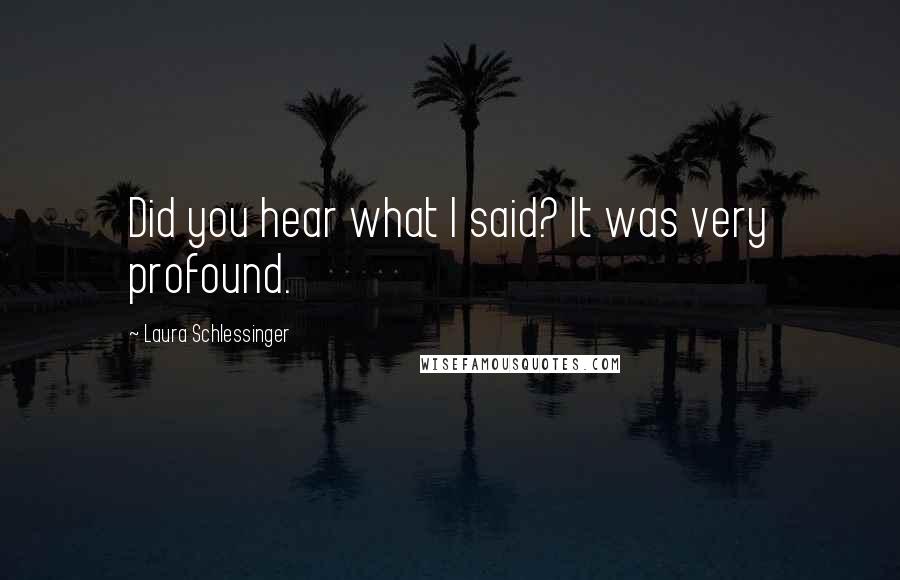 Laura Schlessinger Quotes: Did you hear what I said? It was very profound.