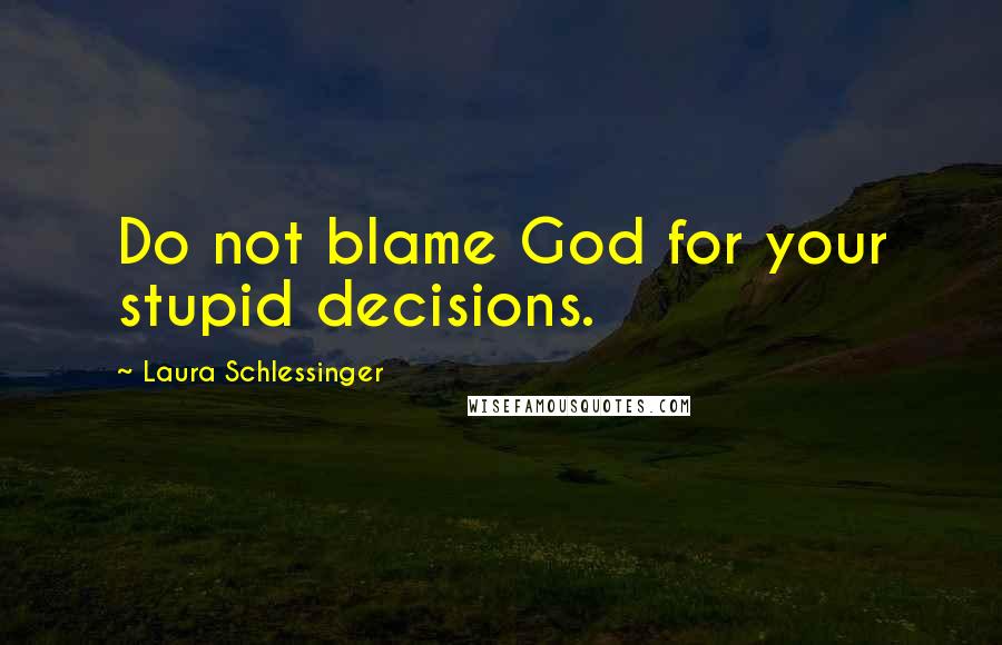 Laura Schlessinger Quotes: Do not blame God for your stupid decisions.