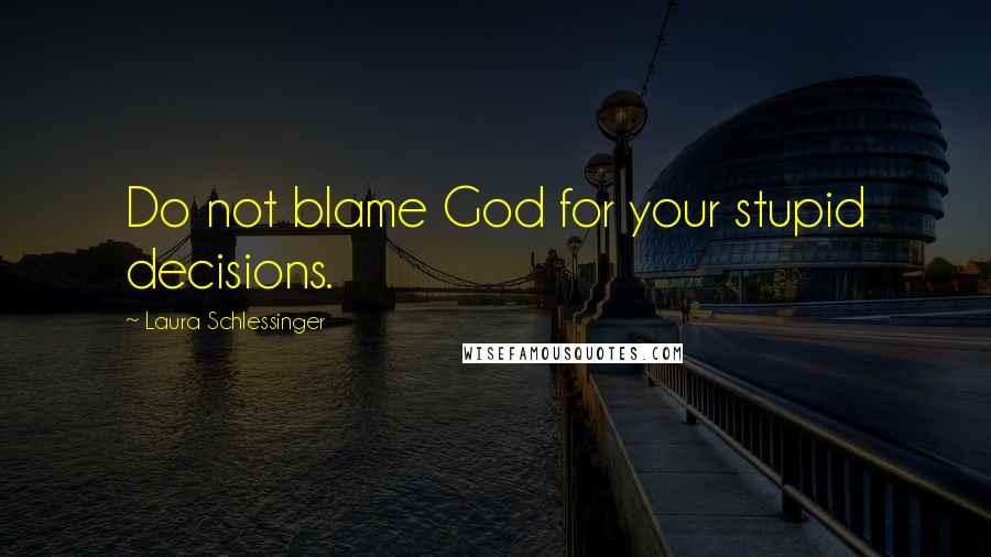 Laura Schlessinger Quotes: Do not blame God for your stupid decisions.