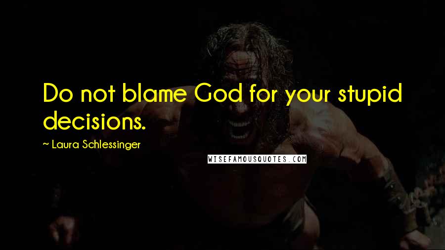 Laura Schlessinger Quotes: Do not blame God for your stupid decisions.