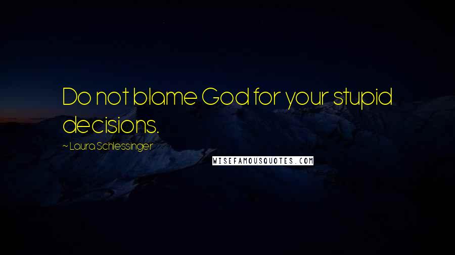 Laura Schlessinger Quotes: Do not blame God for your stupid decisions.