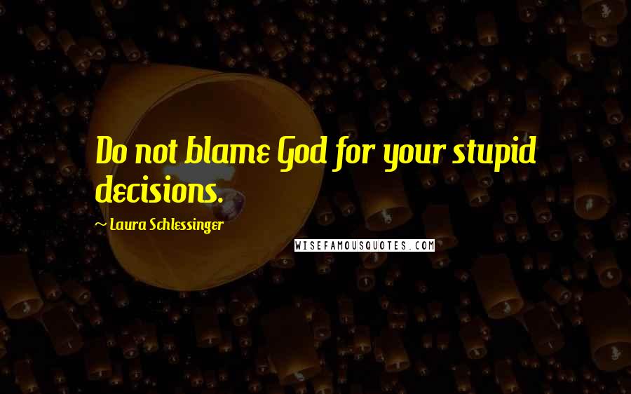 Laura Schlessinger Quotes: Do not blame God for your stupid decisions.