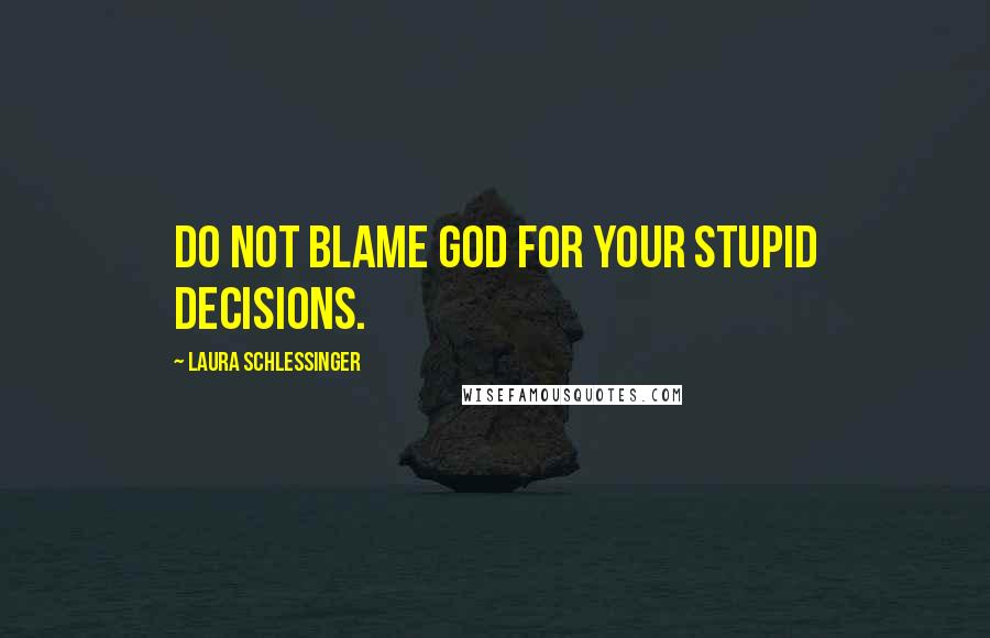 Laura Schlessinger Quotes: Do not blame God for your stupid decisions.