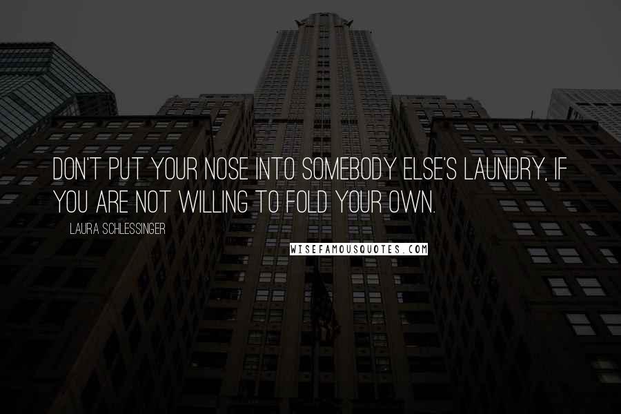 Laura Schlessinger Quotes: Don't put your nose into somebody else's laundry, if you are not willing to fold your own.