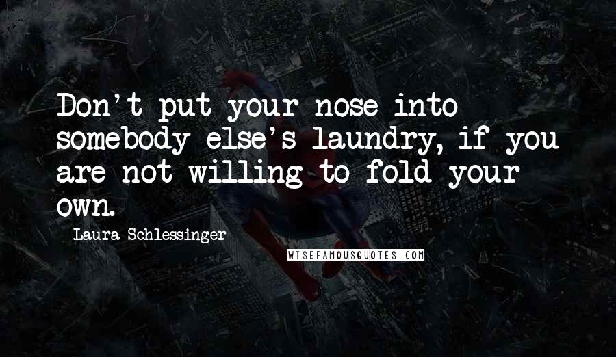 Laura Schlessinger Quotes: Don't put your nose into somebody else's laundry, if you are not willing to fold your own.