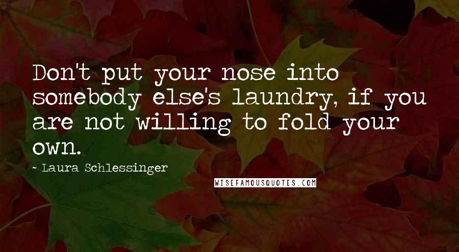 Laura Schlessinger Quotes: Don't put your nose into somebody else's laundry, if you are not willing to fold your own.