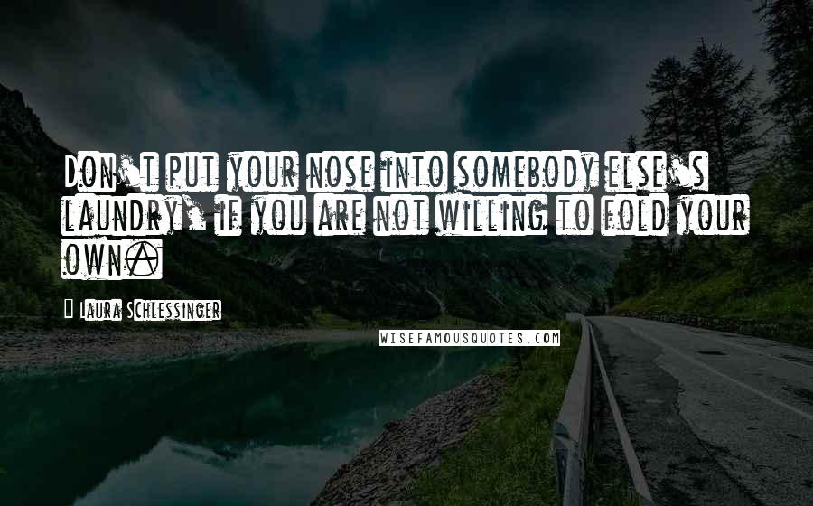 Laura Schlessinger Quotes: Don't put your nose into somebody else's laundry, if you are not willing to fold your own.