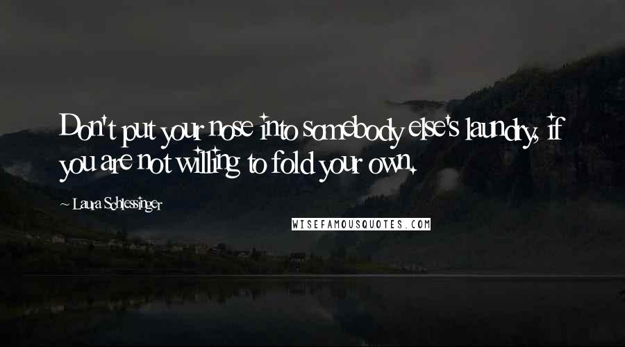 Laura Schlessinger Quotes: Don't put your nose into somebody else's laundry, if you are not willing to fold your own.