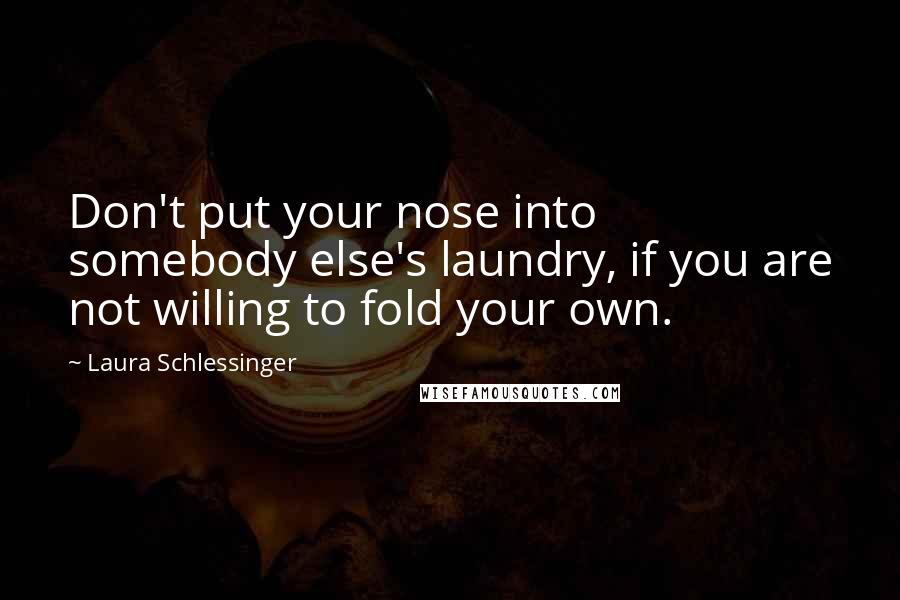 Laura Schlessinger Quotes: Don't put your nose into somebody else's laundry, if you are not willing to fold your own.