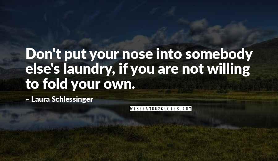 Laura Schlessinger Quotes: Don't put your nose into somebody else's laundry, if you are not willing to fold your own.