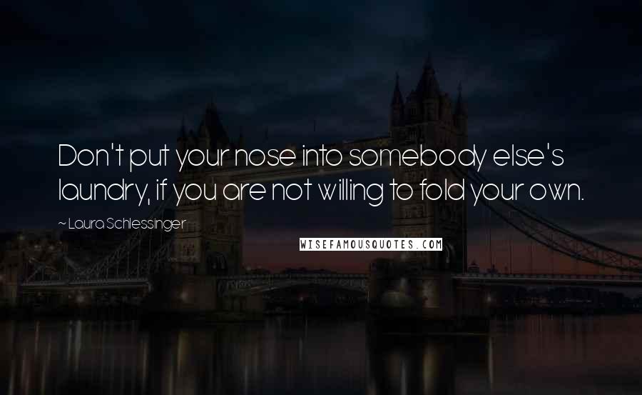 Laura Schlessinger Quotes: Don't put your nose into somebody else's laundry, if you are not willing to fold your own.