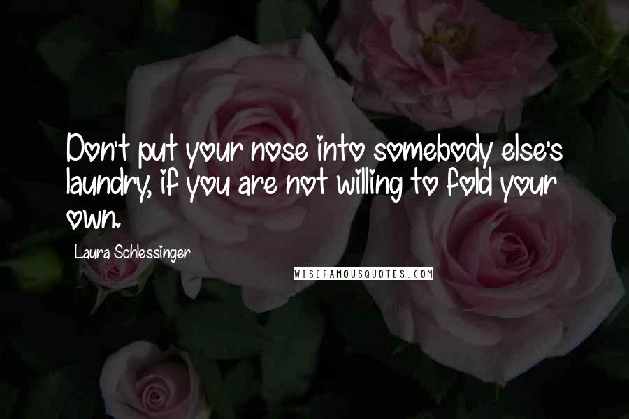 Laura Schlessinger Quotes: Don't put your nose into somebody else's laundry, if you are not willing to fold your own.