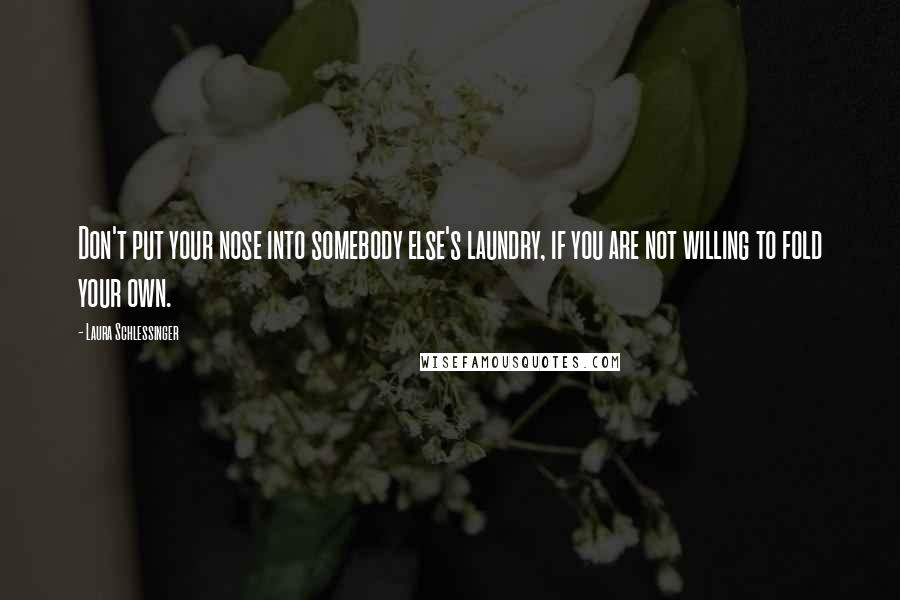 Laura Schlessinger Quotes: Don't put your nose into somebody else's laundry, if you are not willing to fold your own.