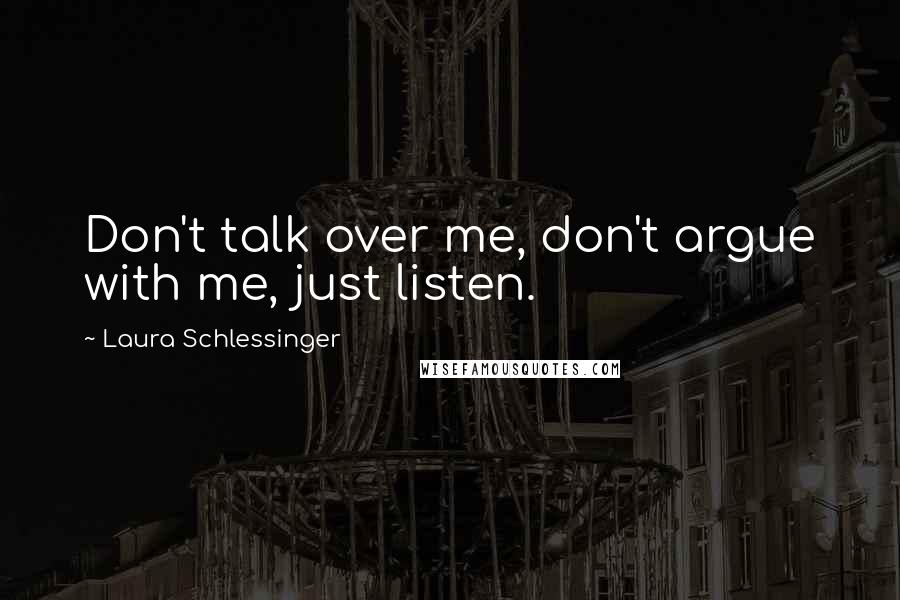 Laura Schlessinger Quotes: Don't talk over me, don't argue with me, just listen.