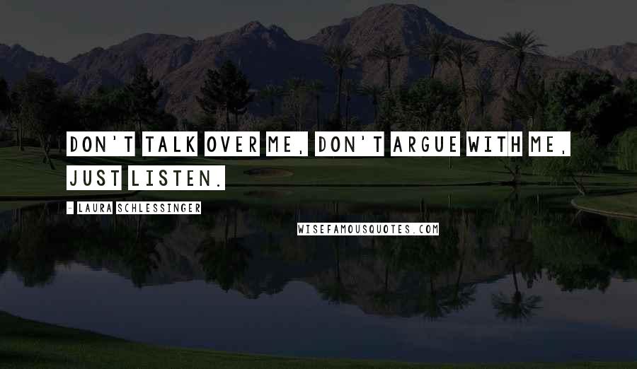 Laura Schlessinger Quotes: Don't talk over me, don't argue with me, just listen.