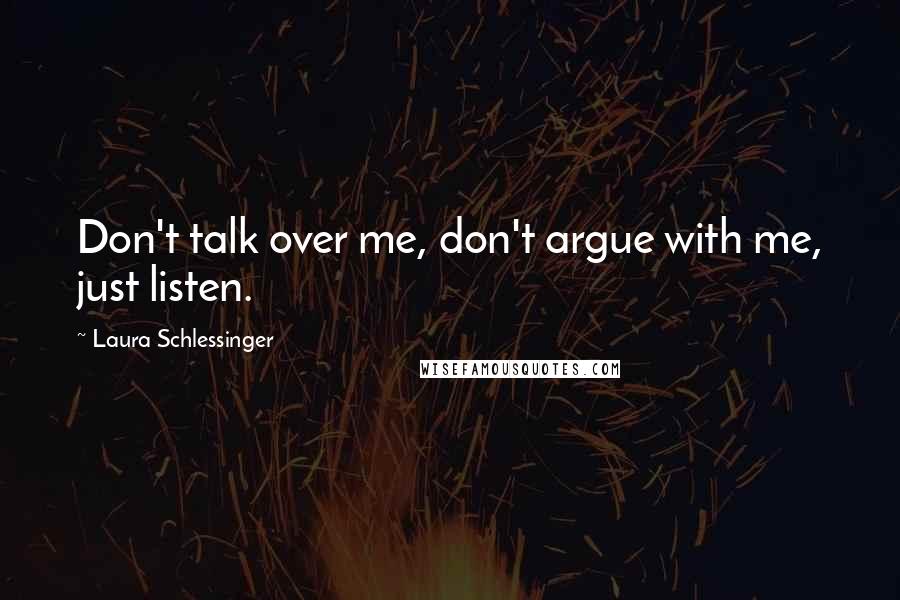 Laura Schlessinger Quotes: Don't talk over me, don't argue with me, just listen.