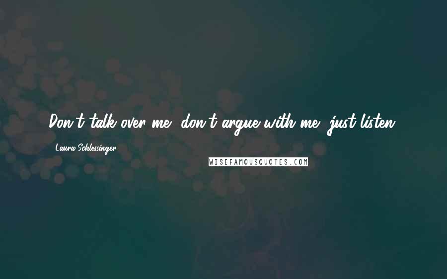 Laura Schlessinger Quotes: Don't talk over me, don't argue with me, just listen.