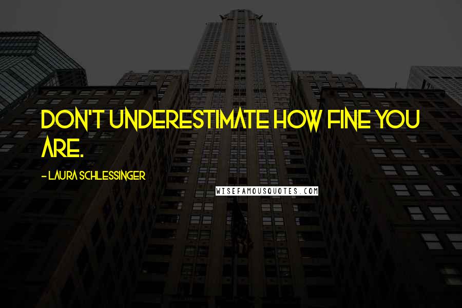 Laura Schlessinger Quotes: Don't underestimate how fine you are.