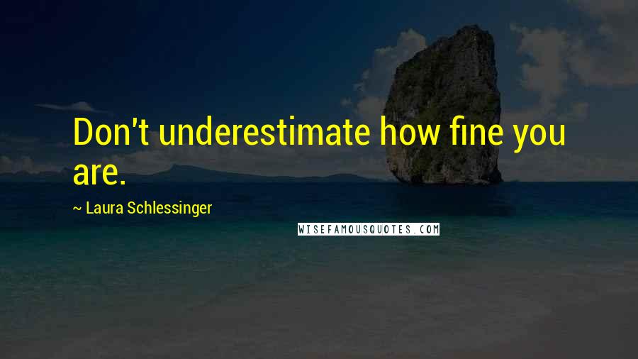 Laura Schlessinger Quotes: Don't underestimate how fine you are.