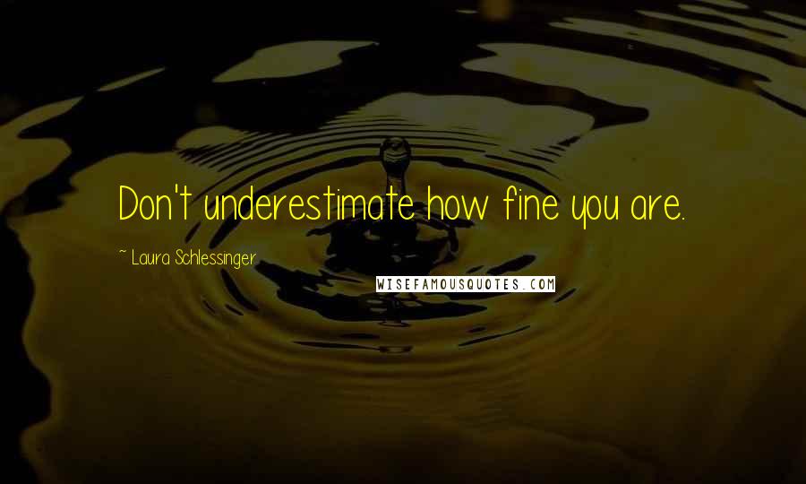 Laura Schlessinger Quotes: Don't underestimate how fine you are.