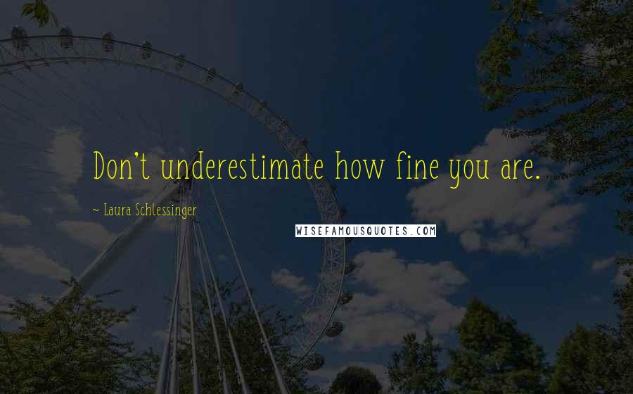 Laura Schlessinger Quotes: Don't underestimate how fine you are.