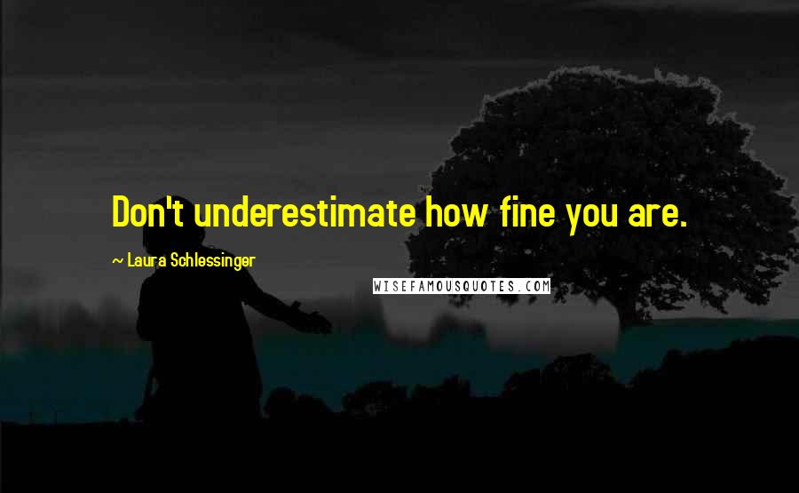 Laura Schlessinger Quotes: Don't underestimate how fine you are.