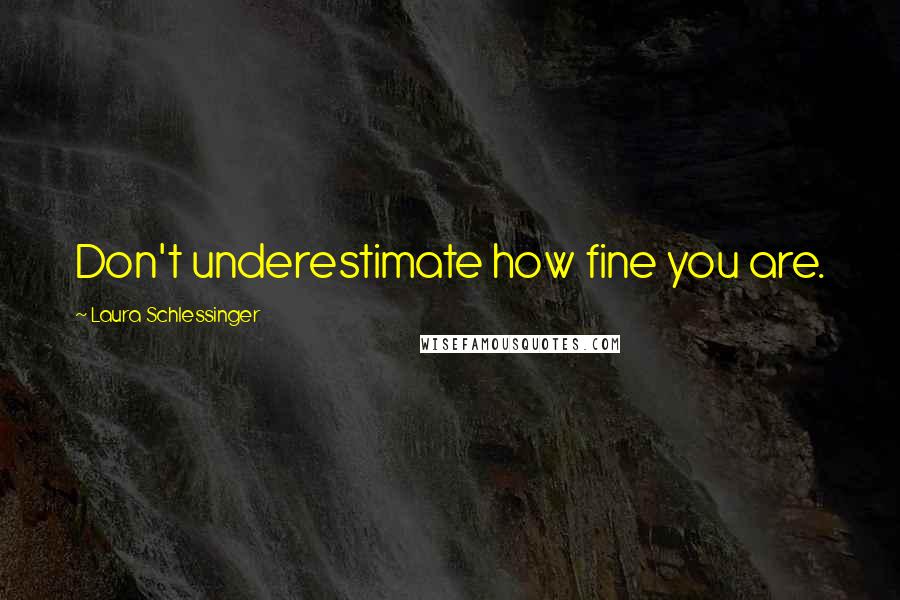 Laura Schlessinger Quotes: Don't underestimate how fine you are.