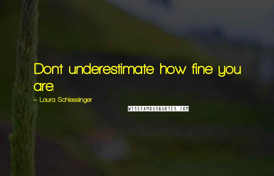 Laura Schlessinger Quotes: Don't underestimate how fine you are.