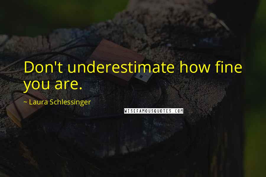 Laura Schlessinger Quotes: Don't underestimate how fine you are.