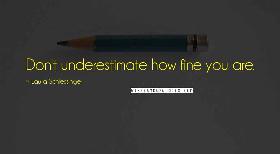 Laura Schlessinger Quotes: Don't underestimate how fine you are.