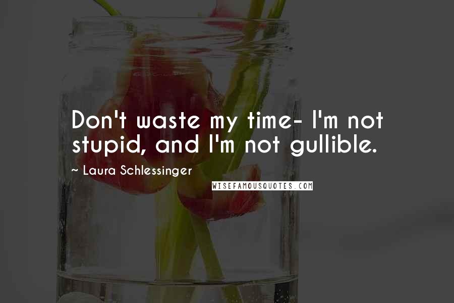 Laura Schlessinger Quotes: Don't waste my time- I'm not stupid, and I'm not gullible.