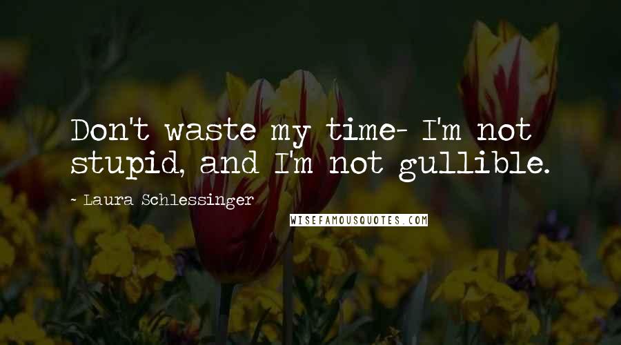 Laura Schlessinger Quotes: Don't waste my time- I'm not stupid, and I'm not gullible.