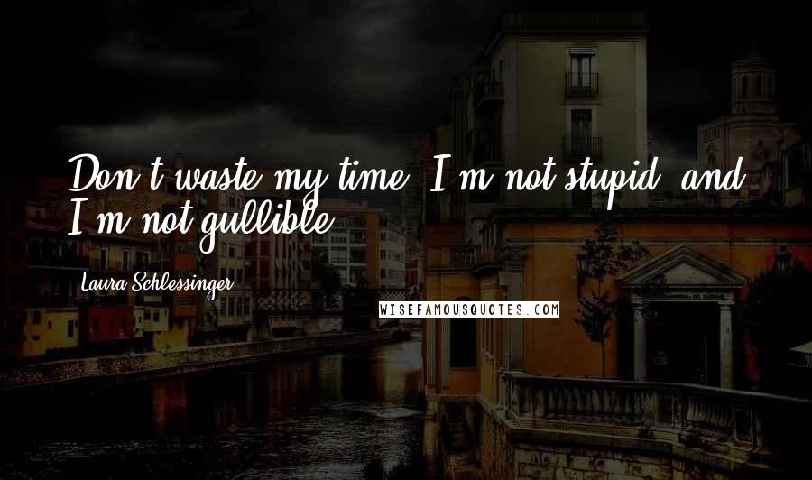 Laura Schlessinger Quotes: Don't waste my time- I'm not stupid, and I'm not gullible.