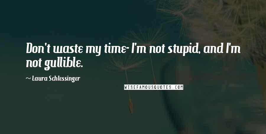 Laura Schlessinger Quotes: Don't waste my time- I'm not stupid, and I'm not gullible.