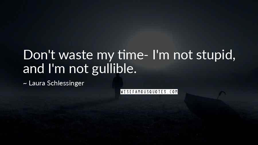 Laura Schlessinger Quotes: Don't waste my time- I'm not stupid, and I'm not gullible.