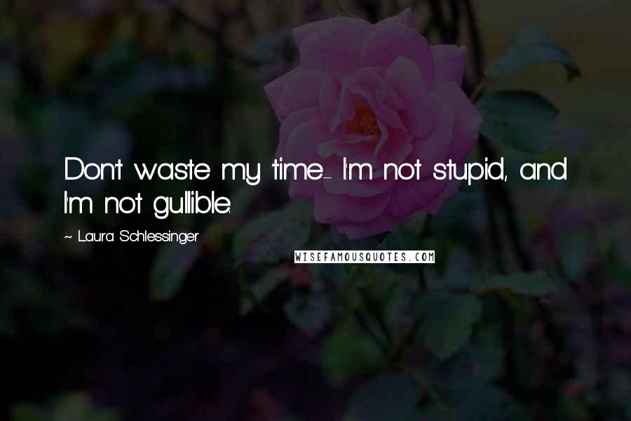 Laura Schlessinger Quotes: Don't waste my time- I'm not stupid, and I'm not gullible.