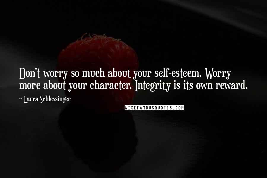 Laura Schlessinger Quotes: Don't worry so much about your self-esteem. Worry more about your character. Integrity is its own reward.