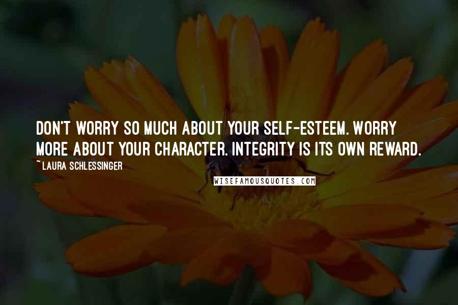 Laura Schlessinger Quotes: Don't worry so much about your self-esteem. Worry more about your character. Integrity is its own reward.