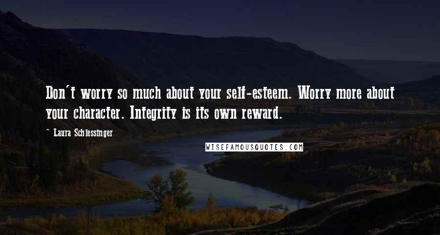 Laura Schlessinger Quotes: Don't worry so much about your self-esteem. Worry more about your character. Integrity is its own reward.