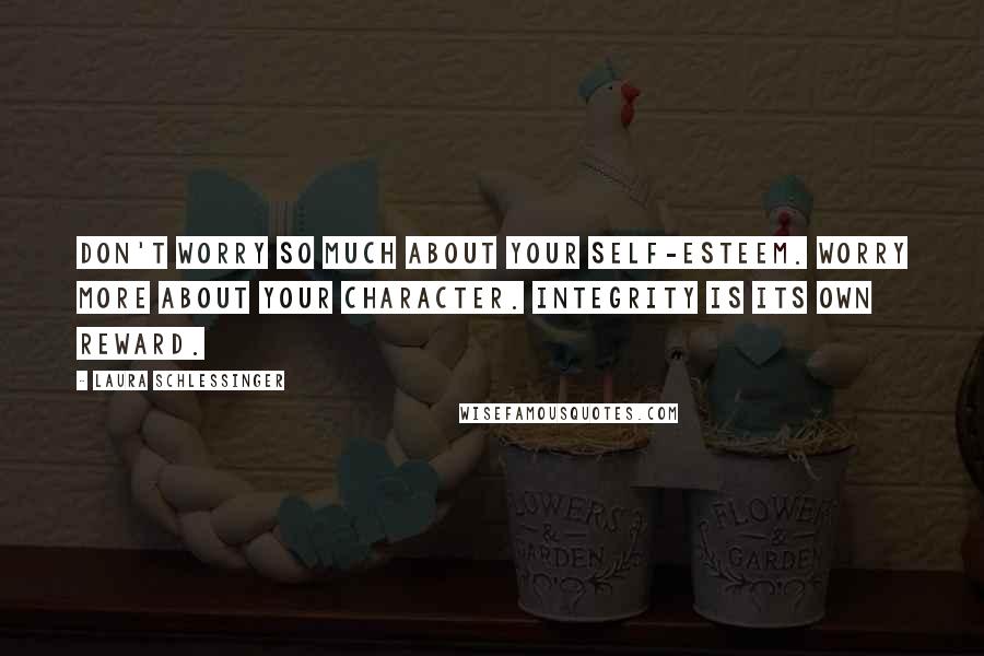 Laura Schlessinger Quotes: Don't worry so much about your self-esteem. Worry more about your character. Integrity is its own reward.